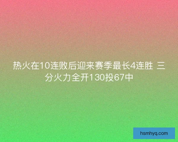热火在10连败后迎来赛季最长4连胜 三分火力全开130投67中