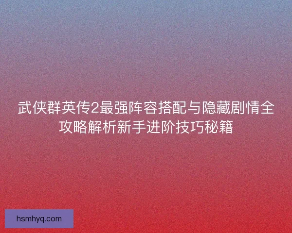 武侠群英传2最强阵容搭配与隐藏剧情全攻略解析新手进阶技巧秘籍