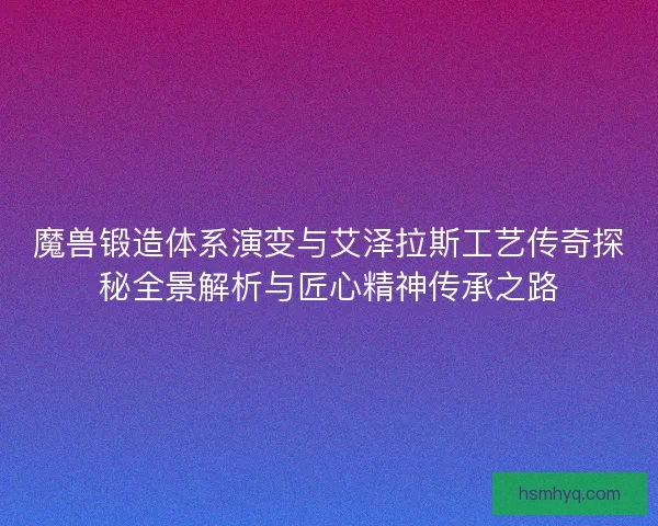 魔兽锻造体系演变与艾泽拉斯工艺传奇探秘全景解析与匠心精神传承之路